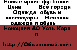 Новые яркие футболки  › Цена ­ 550 - Все города Одежда, обувь и аксессуары » Женская одежда и обувь   . Ненецкий АО,Усть-Кара п.